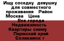 Ищу соседку (девушку) для совместного проживания › Район ­ Москва › Цена ­ 7 500 - Все города Недвижимость » Квартиры сниму   . Пермский край,Соликамск г.